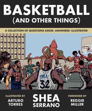 Basketball (and Other Things): A Collection of Questions Asked, Answered, Illustrated by Shea Serrano, Arturo Torres, Reggie Miller