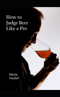 How to Judge Beer Like a Pro: An Insider's View of the Process; How Beer Judging is Done and How to Become One Yourself by Marty Nachel