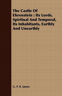 The Castle of Ehrenstein: Its Lords, Spiritual and Temporal, Its Inhabitants, Earthly and Unearthly by George Payne Rainsford James