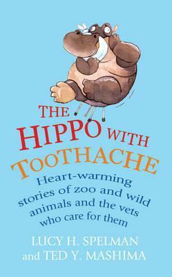 The Hippo with Toothache: Heart-Warming Stories of Zoo and Wild Animals and the Vets Who Care for Them by Lucy H. Spelman, Ted Y. Mashima