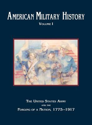 American Military History, Volume 1: The United States Army and the Forging of a Nation, 1775-1917 by Center of Military History, U. S. Army