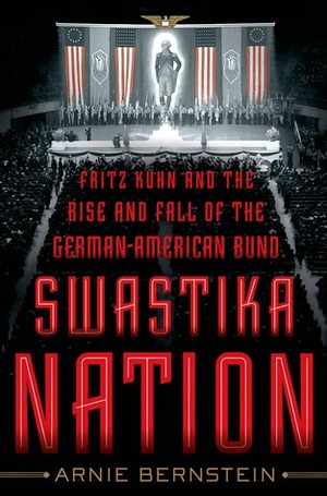 Swastika Nation: Fritz Kuhn and the Rise and Fall of the German-American Bund by Arnie Bernstein