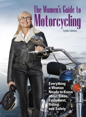 The Women's Guide to Motorcycling: Everything a Woman Needs to Know about Bikes, Equipment, Riding, and Safety by Lynda Lahman