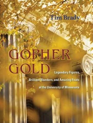 Gopher Gold: Legendary Figures, Brilliant Blunders, and Amazing Feats at the University of Minnesota by Tim Brady