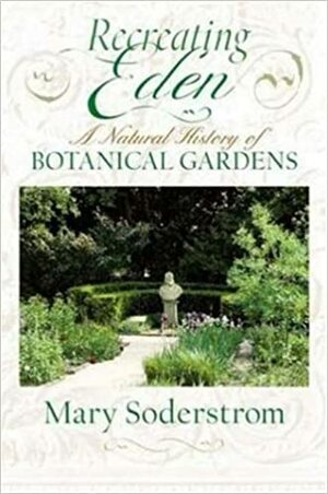 Recreating Eden: A Natural History of Botanical Gardens by Mary Soderstrom