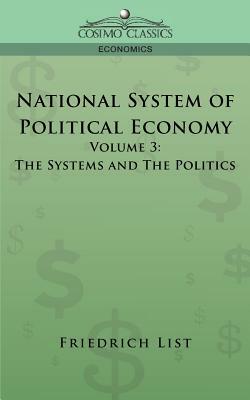 National System of Political Economy - Volume 3: The Systems and the Politics by Friedrich List