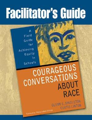 Facilitator's Guide to Courageous Conversations about Race: A Field Guide for Achieving Equity in Schools by Curtis Linton, Glenn E. Singleton
