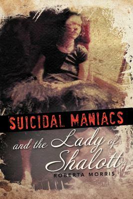 Suicidal Maniacs and the Lady of Shalott by Roberta Morris