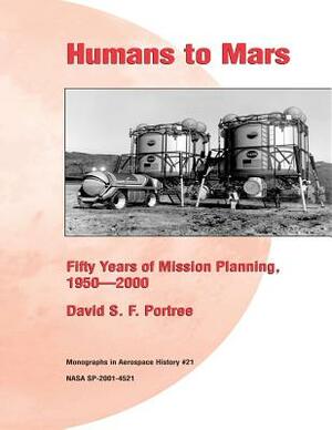Humans to Mars: Fifty Years of Mission Planning, 1950-2000: Monographs in Aerospace History #21 by David S. F. Portree