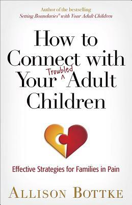 How to Connect with Your Troubled Adult Children: Effective Strategies for Families in Pain by Allison Bottke