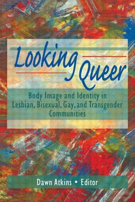 Looking Queer: Body Image and Identity in Lesbian, Bisexual, Gay, and Transgender Communities by Dawn Atkins