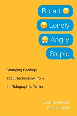 Bored, Lonely, Angry, Stupid: Changing Feelings about Technology, from the Telegraph to Twitter by Susan J. Matt, Luke Fernandez