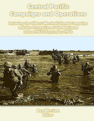 Central Pacific Campaigns and Operations: Including the Gilbert-Marshall Islands Campaign and the Occupation of the Marianas 1 June 1943-1 September 1 by Ray Merriam