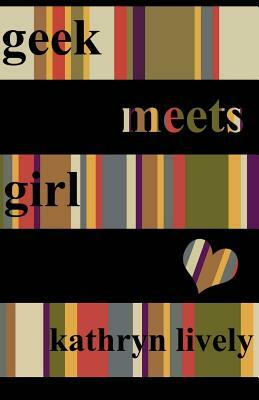 Geek Meets Girl by Kathryn Lively