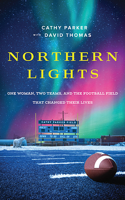Northern Lights: One Woman, Two Teams, and the Football Field That Changed Their Lives by Cathy Parker