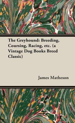 The Greyhound: Breeding, Coursing, Racing, Etc. by James Matheson