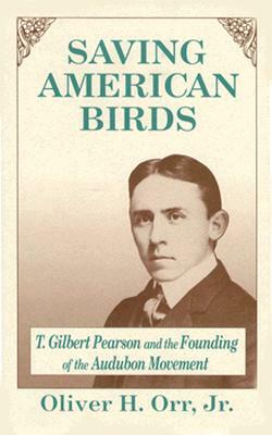 Saving American Birds: T. Gilbert Pearson and the Founding of the Audubon Movement by Oliver H. Orr