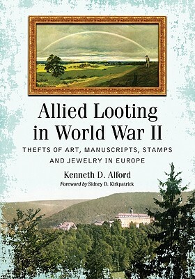 Allied Looting in World War II: Thefts of Art, Manuscripts, Stamps and Jewelry in Europe by Kenneth D. Alford