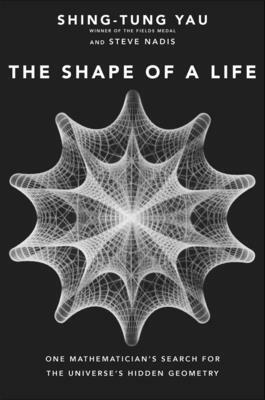 The Shape of a Life: One Mathematician's Search for the Universe's Hidden Geometry by Steve Nadis, Shing-Tung Yau