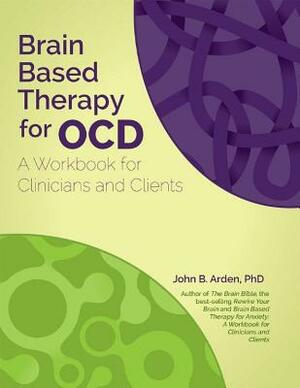 Brain Based Therapy for Ocd: A Workbook for Clinicians and Clients by John Arden