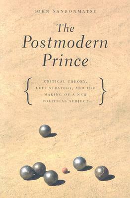 The Postmodern Prince: Critical Theory, Left Strategy, and the Making of a New Political Subject by John Sanbonmatsu