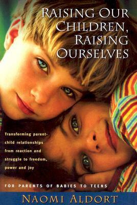 Raising Our Children, Raising Ourselves: Transforming parent-child relationships from reaction and struggle to freedom, power and joy by Naomi Aldort