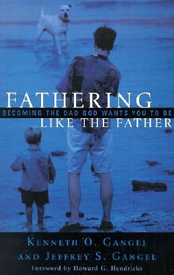 Fathering Like the Father: Becoming the Dad God Wants You to Be / by Kenneth O. Gangel, Jeffrey S. Gangel