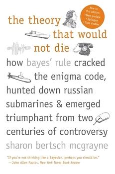 The Theory That Would Not Die: How Bayes' Rule Cracked the Enigma Code, Hunted Down Russian Submarines, & Emerged Triumphant from Two Centuries of C by Sharon Bertsch McGrayne