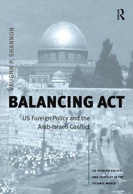 Balancing ACT: Us Foreign Policy and the Arab-Israeli Conflict by Vaughn P. Shannon