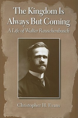 The Kingdom Is Always But Coming: A Life of Walter Rauschenbusch by Christopher H. Evans