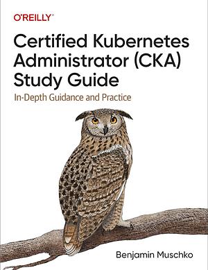 Certified Kubernetes Administrator (CKA) Study Guide: In-Depth Guidance and Practice by Benjamin Muschko