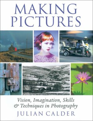 Making Pictures: Vision, Imagination, Skills and Techniques in Photography by Julian Calder