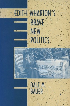 Edith Wharton's Brave New Politics by Dale M. Bauer