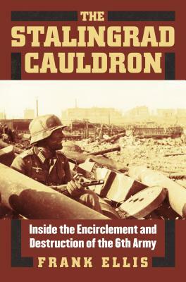 The Stalingrad Cauldron: Inside the Encirclement and Destruction of the 6th Army by Frank Ellis