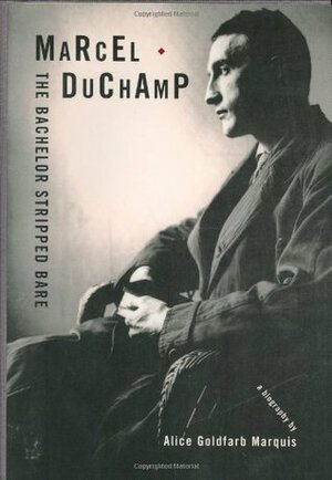 Marcel Duchamp: The Bachelor Stripped Bare: A Biography by Alice Goldfarb Marquis