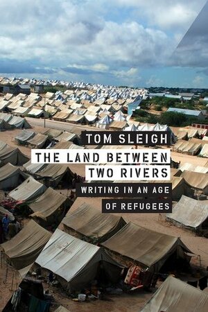 The Land between Two Rivers: Writing in an Age of Refugees by Tom Sleigh