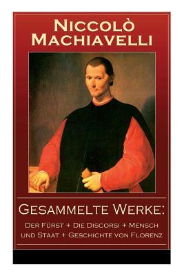 Gesammelte Werke: Der Fürst + Die Discorsi + Mensch und Staat + Geschichte von Florenz: Politische Betrachtungen über die alte und die i by Alfred Von Reumont, Niccolò Machiavelli, Johann Gottlob Regis