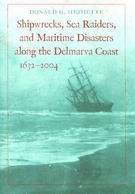 Shipwrecks, Sea Raiders, and Maritime Disasters along the Delmarva Coast, 1632–2004 by Donald G. Shomette