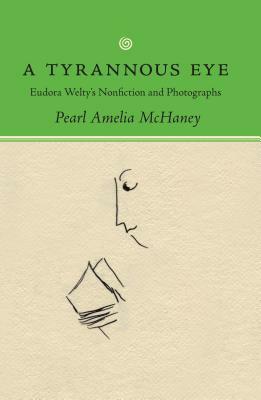 A Tyrannous Eye: Eudora Welty's Nonfiction and Photographs by Pearl Amelia McHaney