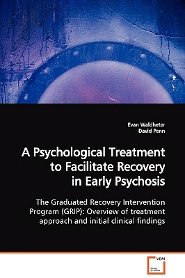 A Psychological Treatment to Facilitate Recovery in Early Psychosis the Graduated Recovery Intervention Program (Grip): Overview of Treatment Approach by David Penn, Evan Waldheter