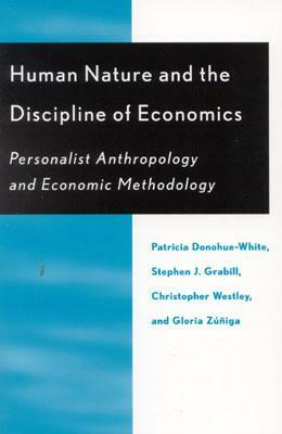 Human Nature and the Discipline of Economics: Personalist Anthropology and Economic Methodology by Stephen J. Grabill, Christopher Westley, Patricia Donohue-White