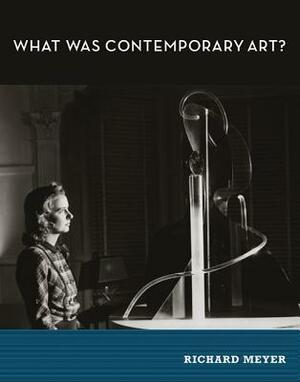 What Was Contemporary Art? by Richard Meyer