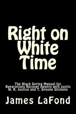 Right on White Time: The Black Spring Manual for Reparations Recover Agents with Justin W. R. Justice and T. Spoone Slickens by James LaFond