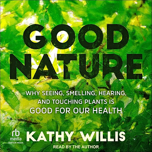 Good Nature: Why Seeing, Smelling, Hearing, and Touching Plants is Good for Our Health by Kathy Willis