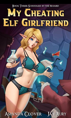 My Cheating Elf Girlfriend Book Three: Schooled by the Wizard by Jay Aury, Amanda Clover