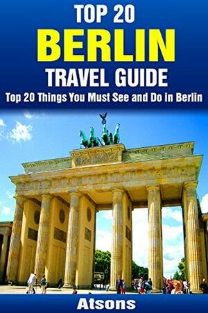 Top 20 Things to See and Do in Berlin - Top 20 Berlin Travel Guide (Europe Travel Series Book 14) by Atsons