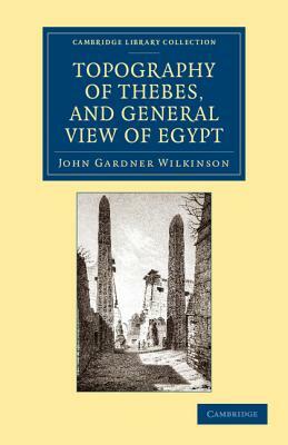 Topography of Thebes, and General View of Egypt: Being a Short Account of the Principal Objects Worthy of Notice in the Valley of the Nile by John Gardner Wilkinson