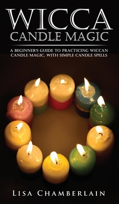 Wicca Candle Magic: A Beginner's Guide to Practicing Wiccan Candle Magic, with Simple Candle Spells by Lisa Chamberlain