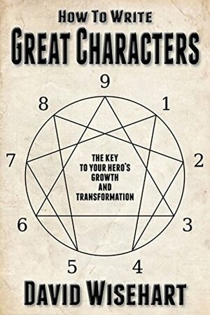 How to Write Great Characters: The Key to Your Hero's Growth and Transformation by David Wisehart
