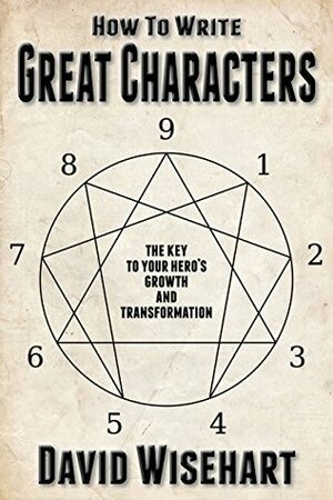 How to Write Great Characters: The Key to Your Hero's Growth and Transformation by David Wisehart